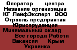 Оператор Call-центра › Название организации ­ КГ ЛайфЭксперт, ООО › Отрасль предприятия ­ Юриспруденция › Минимальный оклад ­ 40 000 - Все города Работа » Вакансии   . Крым,Украинка